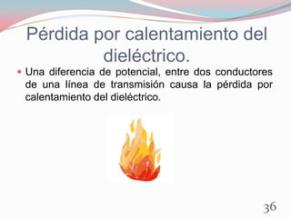 Pérdida por calentamiento del
dieléctrico.
 Una diferencia de potencial, entre dos conductores
de una línea de transmisión causa la pérdida por
calentamiento del dieléctrico.
36
 