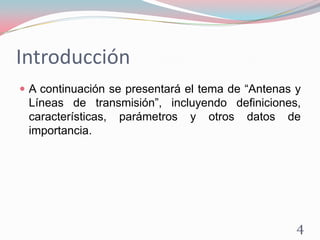 Introducción
 A continuación se presentará el tema de “Antenas y
Líneas de transmisión”, incluyendo definiciones,
características, parámetros y otros datos de
importancia.
4
 