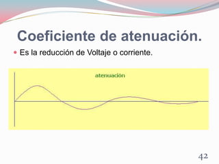 Coeficiente de atenuación.
 Es la reducción de Voltaje o corriente.
42
 