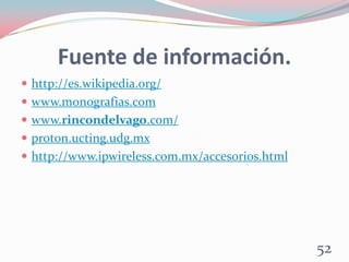 Fuente de información.
 http://es.wikipedia.org/
 www.monografias.com
 www.rincondelvago.com/
 proton.ucting.udg.mx
 http://www.ipwireless.com.mx/accesorios.html
52
 