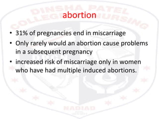 abortion
• 31% of pregnancies end in miscarriage
• Only rarely would an abortion cause problems
in a subsequent pregnancy
• increased risk of miscarriage only in women
who have had multiple induced abortions.
 