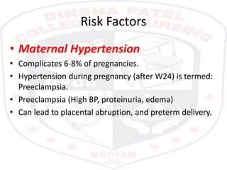 Risk Factors
• Maternal Hypertension
• Complicates 6-8% of pregnancies.
• Hypertension during pregnancy (after W24) is termed:
Preeclampsia.
• Preeclampsia (High BP, proteinuria, edema)
• Can lead to placental abruption, and preterm delivery.
 