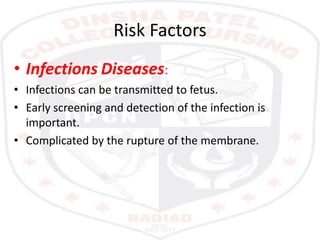 Risk Factors
• Infections Diseases:
• Infections can be transmitted to fetus.
• Early screening and detection of the infection is
important.
• Complicated by the rupture of the membrane.
 