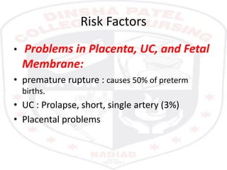 Risk Factors
• Problems in Placenta, UC, and Fetal
Membrane:
• premature rupture : causes 50% of preterm
births.
• UC : Prolapse, short, single artery (3%)
• Placental problems
 
