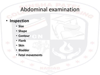 Abdominal examination
• Inspection
• Size
• Shape
• Contour
• Flank
• Skin
• Bladder
• Fetal movements
 