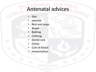 Antenatal advices
• Diet
• exercise
• Rest and sleep
• Bowel
• Bathing
• Clothing
• Dental care
• Coitus
• Care of breast
• Immunisation
 