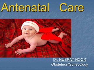 Antenatal Care
Dr. NUSRAT NOOR
Obstetrics/Gynecology
 