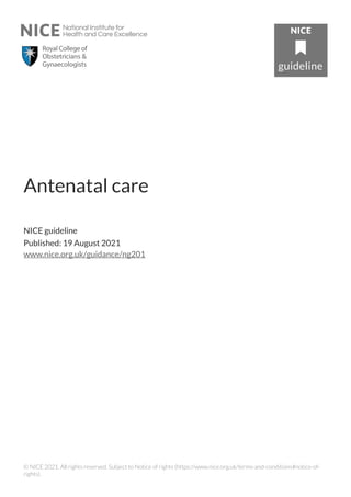 Antenatal care
NICE guideline
Published: 19 August 2021
www.nice.org.uk/guidance/ng201
© NICE 2021. All rights reserved. Subject to Notice of rights (https://www.nice.org.uk/terms-and-conditions#notice-of-
rights).
 