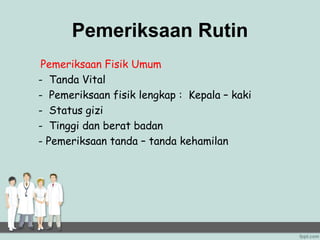 Pemeriksaan Rutin
Pemeriksaan Fisik Umum
- Tanda Vital
- Pemeriksaan fisik lengkap : Kepala – kaki
- Status gizi
- Tinggi dan berat badan
- Pemeriksaan tanda – tanda kehamilan
 