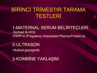 BİRİNCİ TRİMESTIR TARAMA TESTLERİ 1-MATERNAL SERUM BELİRTEÇLERİ -Serbest B-HCG -PAPP-A (Pregnancy Associated Plazma Protein-A) 2-ULTRASON - Nukhal geçirgenlik 3-KOMBİNE YAKLAŞIM 