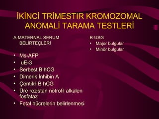 İKİNCİ TRİMESTIR KROMOZOMAL ANOMALİ TARAMA TESTLERİ A-MATERNAL SERUM  BELİRTEÇLERİ   Ms-AFP uE-3 Serbest B hCG Dimerik İnhibin A Çentikli B hCG Üre rezistan nötrofil alkalen fosfataz Fetal hücrelerin belirlenmesi B-USG Major bulgular Minör bulgular 