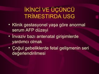 İKİNCİ VE ÜÇÜNCÜ TRİMESTIRDA USG Klinik gestasyonel yaşa göre anormal serum AFP düzeyi İnvaziv bazı antenatal girişimlerde yardımcı olmak Çoğul gebeliklerde fetal gelişmenin seri değerlendirilmesi 
