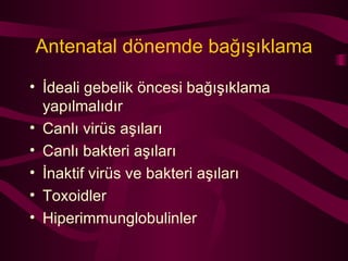 Antenatal dönemde bağışıklama İdeali gebelik öncesi bağışıklama yapılmalıdır Canlı virüs aşıları Canlı bakteri aşıları  İnaktif virüs ve bakteri aşıları Toxoidler Hiperimmunglobulinler 