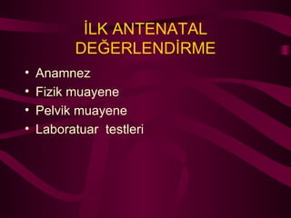 İLK ANTENATAL DEĞERLENDİRME Anamnez Fizik muayene Pelvik muayene Laboratuar  testleri 