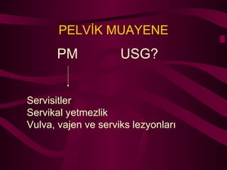 PELVİK MUAYENE PM  USG?  Servisitler Servikal yetmezlik Vulva, vajen ve serviks lezyonları 