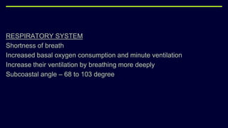 RESPIRATORY SYSTEM
Shortness of breath
Increased basal oxygen consumption and minute ventilation
Increase their ventilation by breathing more deeply
Subcoastal angle – 68 to 103 degree
 