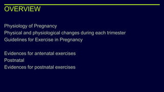 OVERVIEW
Physiology of Pregnancy
Physical and physiological changes during each trimester
Guidelines for Exercise in Pregnancy
Evidences for antenatal exercises
Postnatal
Evidences for postnatal exercises
 