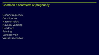 Common discomforts of pregnancy
Urinary frequency
Constipation
Haemorrhoids
Nausea/ vomiting
Heartburn
Fainting
Varicose vein
Vulval varicosities
 