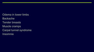 Odema in lower limbs
Backache
Tender breasts
Muscle cramps
Carpal tunnel syndrome
Insomnia
 