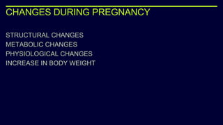 CHANGES DURING PREGNANCY
STRUCTURAL CHANGES
METABOLIC CHANGES
PHYSIOLOGICAL CHANGES
INCREASE IN BODY WEIGHT
 