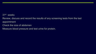 31st weeks
Review, discuss and record the results of any screening tests from the last
appointment
Check the size of abdomen
Measure blood pressure and test urine for protein.
 