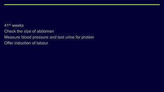 41st weeks
Check the size of abdomen
Measure blood pressure and test urine for protein
Offer induction of labour
 