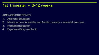 1st Trimester - 0-12 weeks
AIMS AND OBJECTIVES:
1. Antenatal Education
2. Maintenance of Anaerobic and Aerobic capacity – antenatal exercises.
3. Nutritional Education
4. Ergonomic/Body mechanic
 