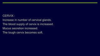 CERVIX :
Increase in number of cervical glands.
The blood supply of cervix is increased.
Mucus secretion increased.
The tough cervix becomes soft.
 