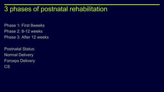 3 phases of postnatal rehabilitation
Phase 1: First 8weeks
Phase 2: 8-12 weeks
Phase 3: After 12 weeks
Postnatal Status:
Normal Delivery
Forceps Delivery
CS
 