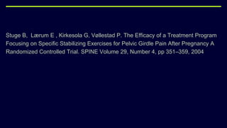 Stuge B, Lærum E , Kirkesola G, Vøllestad P. The Efficacy of a Treatment Program
Focusing on Specific Stabilizing Exercises for Pelvic Girdle Pain After Pregnancy A
Randomized Controlled Trial. SPINE Volume 29, Number 4, pp 351–359, 2004
 
