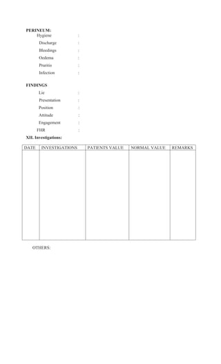 PERINEUM:
Hygiene :
Discharge :
Bleedings :
Oedema :
Pruritis :
Infection :
FINDINGS
Lie :
Presentation :
Position :
Attitude :
Engagement :
FHR :
XII. Investigations:
DATE INVESTIGATIONS PATIENTS VALUE NORMAL VALUE REMARKS
OTHERS:
 
