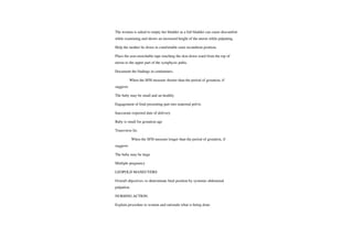 The women is asked to empty her bladder as a full bladder can cause discomfort
while examining and shows an increased height of the uterus while palpating.
Help the mother lie down in comfortable semi recumbent position.
Place the non-stretchable tape touching the skin down ward from the top of
uterus to the upper part of the symphysis pubis.
Document the findings in centimeters.
When the SFH measure shorter than the period of gestation, if
suggests
The baby may be small and un healthy
Engagement of fetal presenting part into maternal pelvis
Inaccurate expected date of delivery
Baby is small for gestation age
Transverse lie.
When the SFH measure longer than the period of gestation, if
suggests
The baby may be large
Multiple pregnancy
LEOPOLD MANEUVERS
Overall objectives: to determinate fetal position by systemic abdominal
palpation.
NURSING ACTION:
Explain procedure to women and rationale what is being done.
 