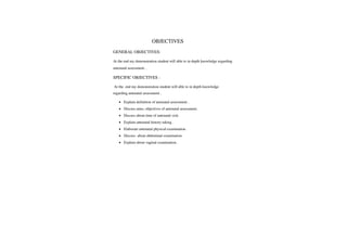 OBJECTIVES
GENERAL OBJECTIVES:
At the end my demonstration student will able to in depth knowledge regarding
antenatalassessment.
SPECIFICOBJECTIVES:
At the end my demonstration student will able to in depth knowledge
regarding antenatal assessment.
.Explain definition of antenatal assessment.
Discuss aims, objectives of antenatal assessment.
.Discuss abouttime of antenatal visit.
Explain antenatal historytaking.
Elaborate antenatalphysical examination.
Discuss aboutabdominal examination
Explain aboutvaginal examination.
 