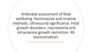 Antenatal assessment of fetal
wellbeing. Noninvasive and invasive
methods. Ultrasound significance. Fetal
growth disorders: macrosomia and
intrauterine growth restriction. Rh
isoimunisation.
 