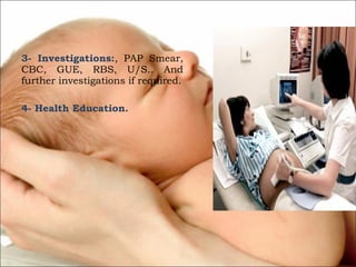 3- Investigations:, PAP Smear,
CBC, GUE, RBS, U/S.. And
further investigations if required.
4- Health Education.

 