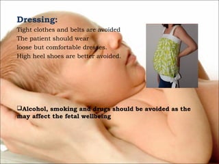 Dressing:
Tight clothes and belts are avoided
The patient should wear
loose but comfortable dresses.
High heel shoes are better avoided.

Alcohol, smoking and drugs should be avoided as the
may affect the fetal wellbeing

 
