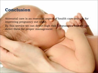 Conclusion
Antenatal care is an essential aspect of health care delivery for
improving pregnancy out come.
By this service we can detect high risk pregnancies and we can
direct them for proper management

 