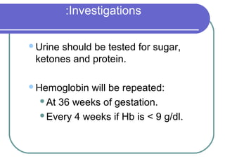 Investigations:
Urine should be tested for sugar,
ketones and protein.
Hemoglobin will be repeated:
At 36 weeks of gestation.
Every 4 weeks if Hb is < 9 g/dl.
 