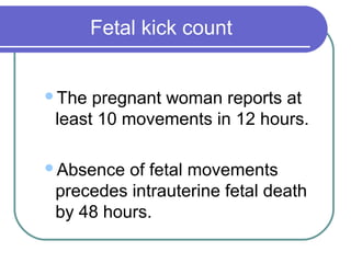 Fetal kick count
The pregnant woman reports at
least 10 movements in 12 hours.
Absence of fetal movements
precedes intrauterine fetal death
by 48 hours.
 