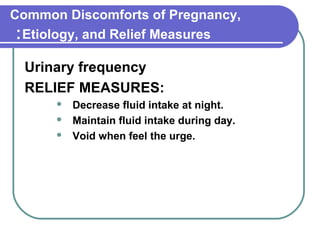 Common Discomforts of Pregnancy,
Etiology, and Relief Measures:
Urinary frequency
RELIEF MEASURES:
 Decrease fluid intake at night.
 Maintain fluid intake during day.
 Void when feel the urge.
 