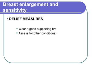 Breast enlargement and
sensitivity
RELIEF MEASURES:
 Wear a good supporting bra.
 Assess for other conditions.
 