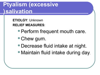 Ptyalism (excessive
salivation(
ETIOLGY: Unknown
RELIEF MEASURES:
Perform frequent mouth care.
Chew gum.
Decrease fluid intake at night.
Maintain fluid intake during day.
 