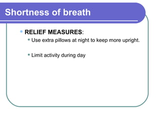 Shortness of breath
RELIEF MEASURES:
 Use extra pillows at night to keep more upright.
 Limit activity during day
 