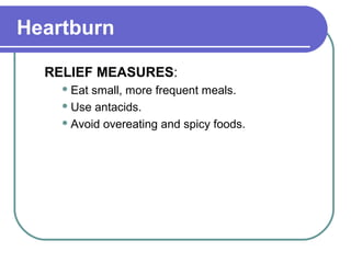 Heartburn
RELIEF MEASURES:
 Eat small, more frequent meals.
 Use antacids.
 Avoid overeating and spicy foods.
 