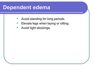 Dependent edema
 Avoid standing for long periods.
 Elevate legs when laying or sitting.
 Avoid tight stockings.
 