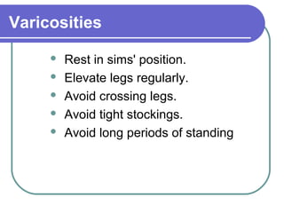 Varicosities
 Rest in sims' position.
 Elevate legs regularly.
 Avoid crossing legs.
 Avoid tight stockings.
 Avoid long periods of standing
 