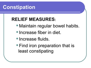 Constipation
RELIEF MEASURES:
Maintain regular bowel habits.
Increase fiber in diet.
Increase fluids.
Find iron preparation that is
least constipating
 