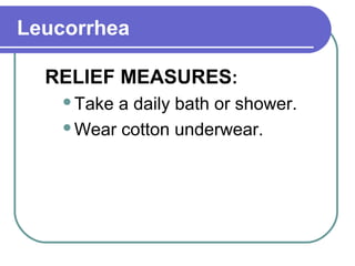Leucorrhea
RELIEF MEASURES:
Take a daily bath or shower.
Wear cotton underwear.
 