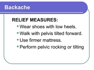 Backache
RELIEF MEASURES:
Wear shoes with low heels.
Walk with pelvis tilted forward.
Use firmer mattress.
Perform pelvic rocking or tilting
 