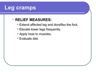 Leg cramps
RELIEF MEASURES:
 Extend affected leg and dorsiflex the foot.
 Elevate lower legs frequently.
 Apply heat to muscles.
 Evaluate diet.
 